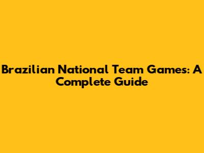Brazilian National Team Games: A Complete Guide