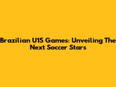 Brazilian U15 Games: Unveiling The Next Soccer Stars