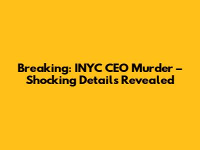 Breaking: INYC CEO Murder – Shocking Details Revealed