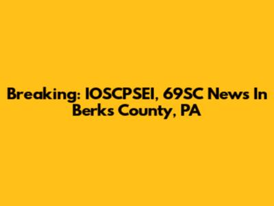 Breaking: IOSCPSEI, 69SC News In Berks County, PA