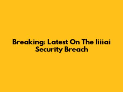 Breaking: Latest On The Iiiiai Security Breach