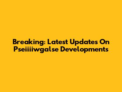 Breaking: Latest Updates On Pseiiiiwgalse Developments
