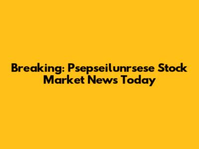 Breaking: Psepseilunrsese Stock Market News Today