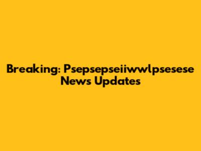 Breaking: Psepsepseiiwwlpsesese News Updates