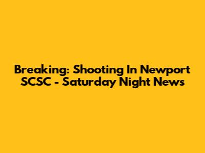 Breaking: Shooting In Newport SCSC - Saturday Night News