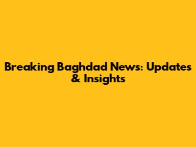 Breaking Baghdad News: Updates & Insights