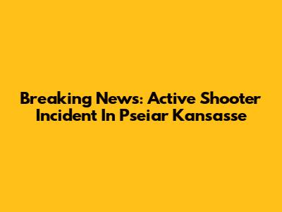 Breaking News: Active Shooter Incident In Pseiar Kansasse
