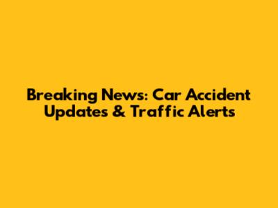 Breaking News: Car Accident Updates & Traffic Alerts