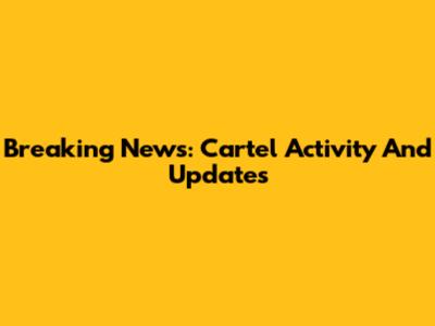 Breaking News: Cartel Activity And Updates