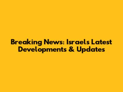 Breaking News: Israel's Latest Developments & Updates