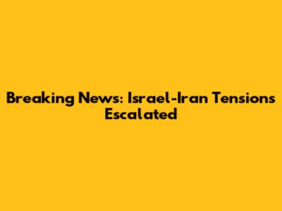 Breaking News: Israel-Iran Tensions Escalated