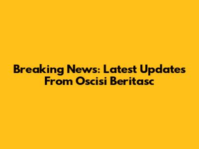 Breaking News: Latest Updates From Oscisi Beritasc