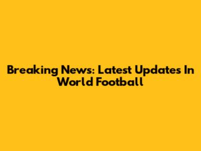 Breaking News: Latest Updates In World Football