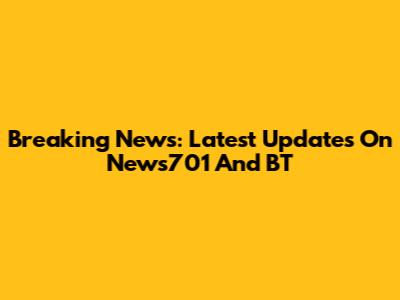 Breaking News: Latest Updates On News701 And BT