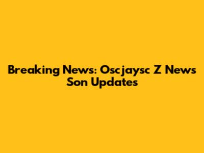 Breaking News: Oscjaysc Z News Son Updates