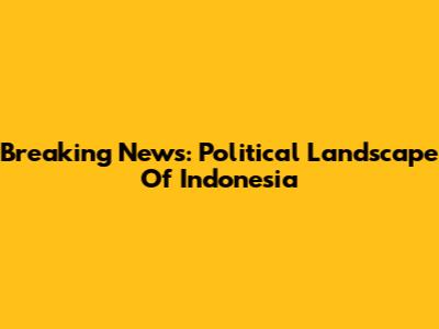 Breaking News: Political Landscape Of Indonesia