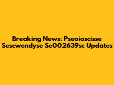 Breaking News: Pseoioscisse Sescwendyse Se002639sc Updates