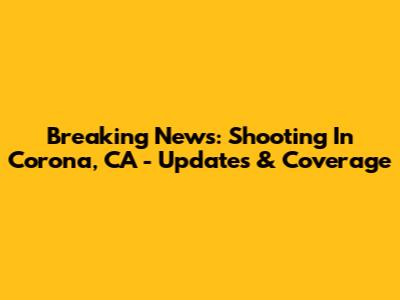 Breaking News: Shooting In Corona, CA - Updates & Coverage