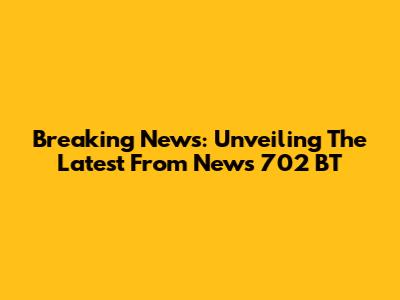Breaking News: Unveiling The Latest From News 702 BT