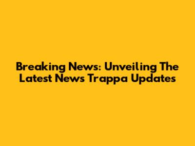 Breaking News: Unveiling The Latest News Trappa Updates