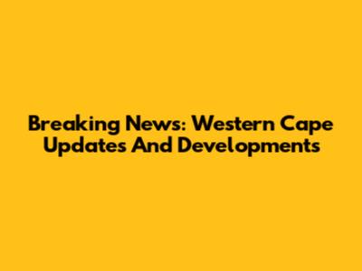 Breaking News: Western Cape Updates And Developments