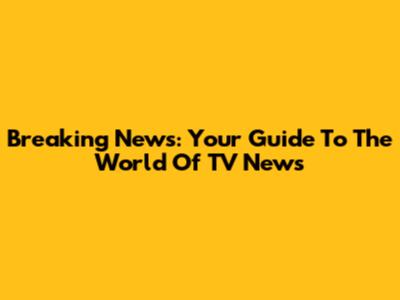 Breaking News: Your Guide To The World Of TV News