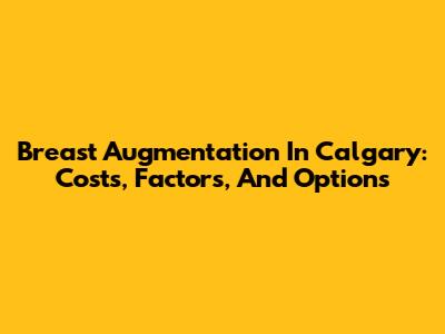 Breast Augmentation In Calgary: Costs, Factors, And Options
