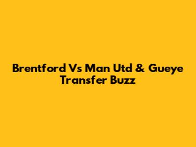 Brentford Vs Man Utd & Gueye Transfer Buzz