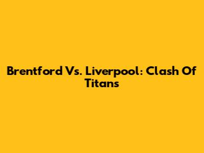 Brentford Vs. Liverpool: Clash Of Titans