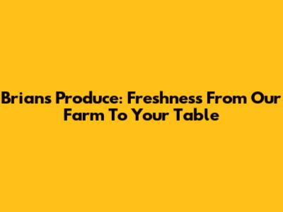 Brian's Produce: Freshness From Our Farm To Your Table