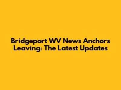 Bridgeport WV News Anchors Leaving: The Latest Updates