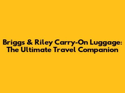 Briggs & Riley Carry-On Luggage: The Ultimate Travel Companion