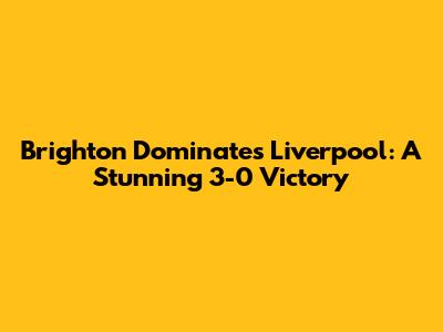 Brighton Dominates Liverpool: A Stunning 3-0 Victory