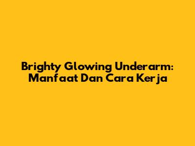 Brighty Glowing Underarm: Manfaat Dan Cara Kerja