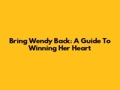 Bring Wendy Back: A Guide To Winning Her Heart