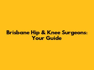 Brisbane Hip & Knee Surgeons: Your Guide