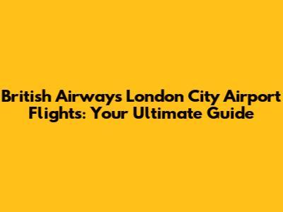 British Airways London City Airport Flights: Your Ultimate Guide