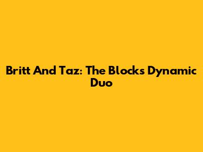 Britt And Taz: The Block's Dynamic Duo