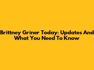 Brittney Griner Today: Updates And What You Need To Know