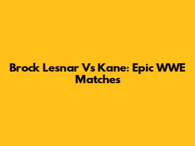 Brock Lesnar Vs Kane: Epic WWE Matches