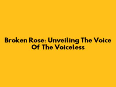 Broken Rose: Unveiling The Voice Of The Voiceless