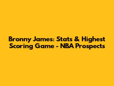 Bronny James: Stats & Highest Scoring Game - NBA Prospects