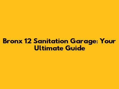 Bronx 12 Sanitation Garage: Your Ultimate Guide