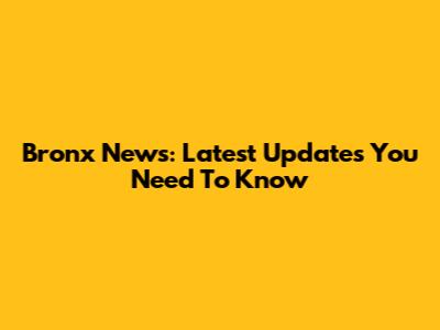 Bronx News: Latest Updates You Need To Know