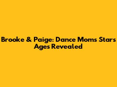 Brooke & Paige: Dance Moms Stars' Ages Revealed