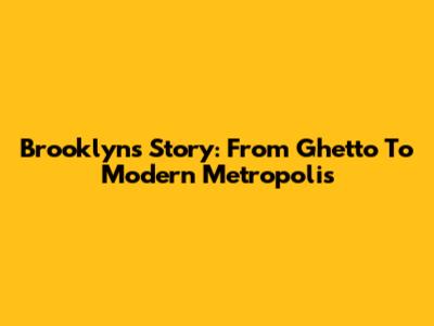 Brooklyn's Story: From Ghetto To Modern Metropolis