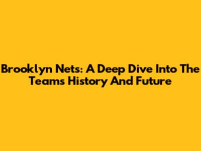 Brooklyn Nets: A Deep Dive Into The Team's History And Future