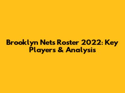 Brooklyn Nets Roster 2022: Key Players & Analysis