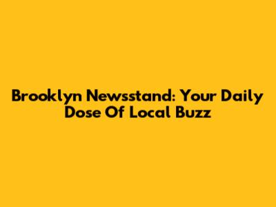 Brooklyn Newsstand: Your Daily Dose Of Local Buzz