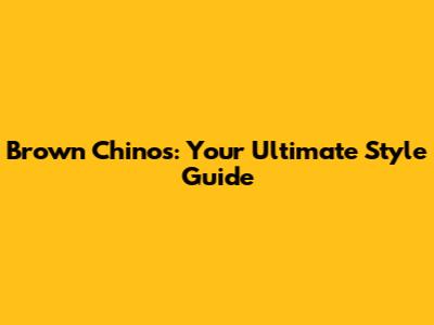 Brown Chinos: Your Ultimate Style Guide